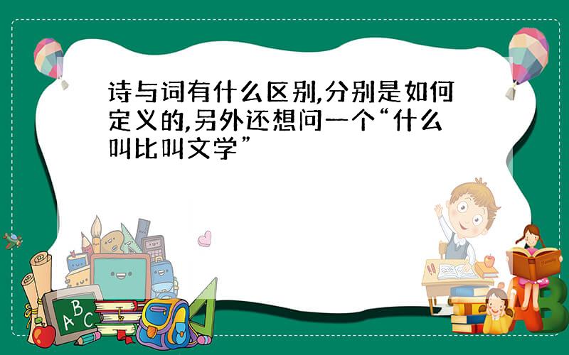 诗与词有什么区别,分别是如何定义的,另外还想问一个“什么叫比叫文学”