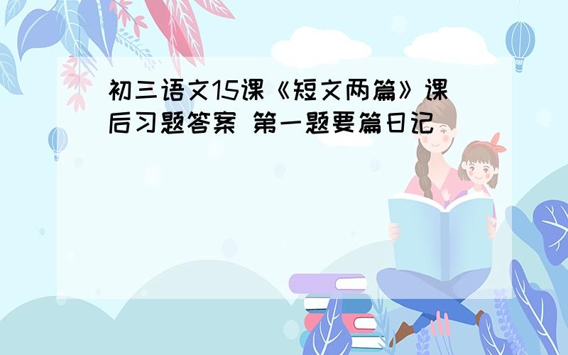 初三语文15课《短文两篇》课后习题答案 第一题要篇日记