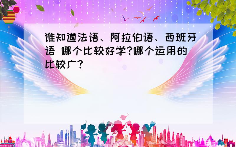 谁知道法语、阿拉伯语、西班牙语 哪个比较好学?哪个运用的比较广?