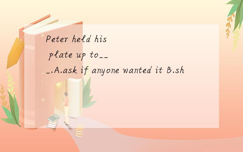 Peter held his plate up to___.A.ask if anyone wanted it B.sh