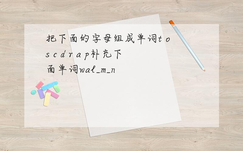 把下面的字母组成单词t o s c d r a p补充下面单词wal_m_n