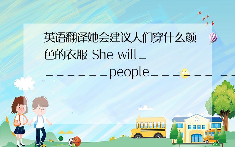 英语翻译她会建议人们穿什么颜色的衣服 She will_______people______ ______ ______