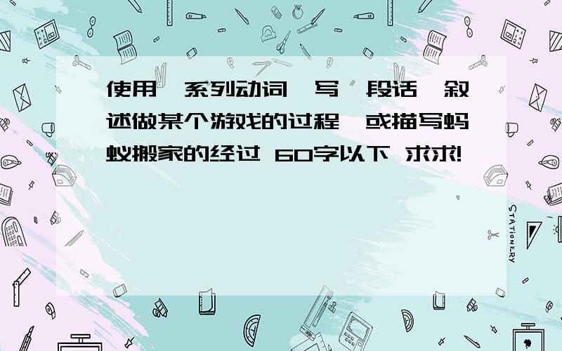 使用一系列动词,写一段话,叙述做某个游戏的过程、或描写蚂蚁搬家的经过 60字以下 求求!