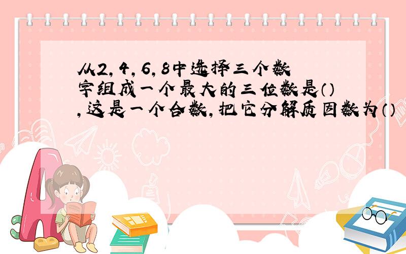 从2,4,6,8中选择三个数字组成一个最大的三位数是（）,这是一个合数,把它分解质因数为（）