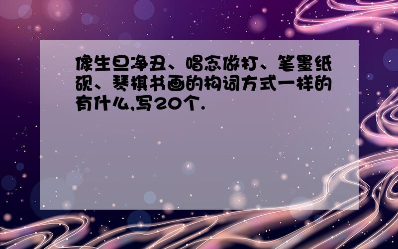 像生旦净丑、唱念做打、笔墨纸砚、琴棋书画的构词方式一样的有什么,写20个.