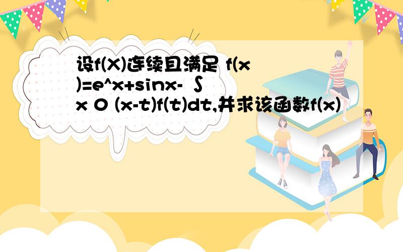 设f(X)连续且满足 f(x)=e^x+sinx- ∫ x 0 (x-t)f(t)dt,并求该函数f(x)