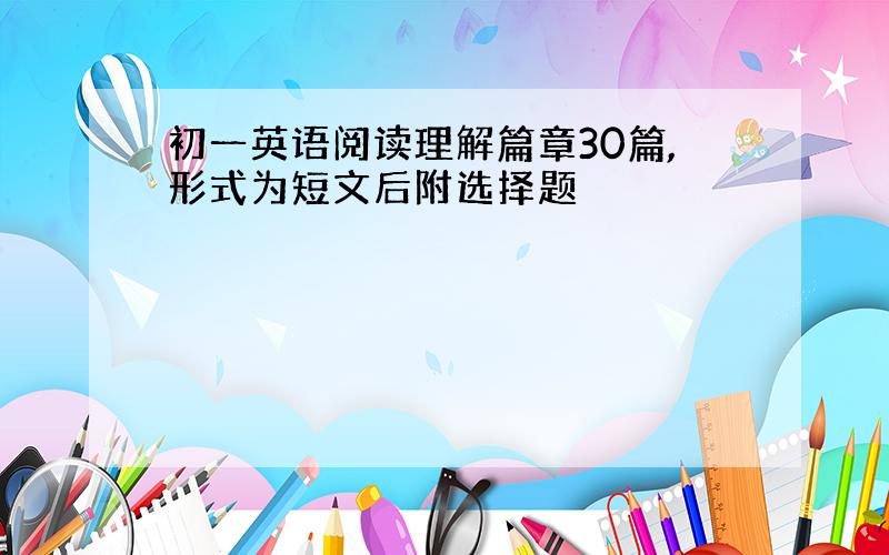 初一英语阅读理解篇章30篇,形式为短文后附选择题