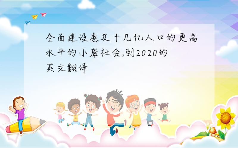 全面建设惠及十几亿人口的更高水平的小康社会,到2020的英文翻译