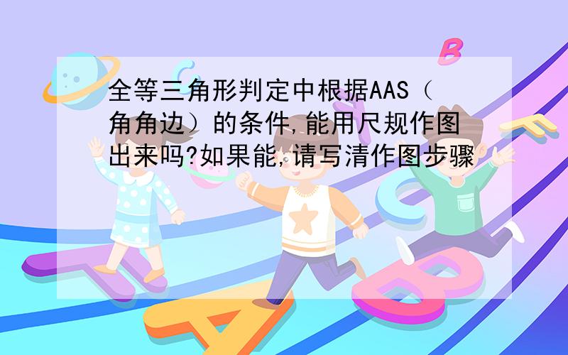 全等三角形判定中根据AAS（角角边）的条件,能用尺规作图出来吗?如果能,请写清作图步骤