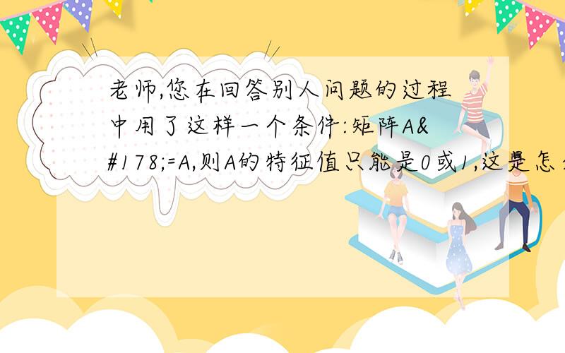 老师,您在回答别人问题的过程中用了这样一个条件:矩阵A²=A,则A的特征值只能是0或1,这是怎么得来的?是不是