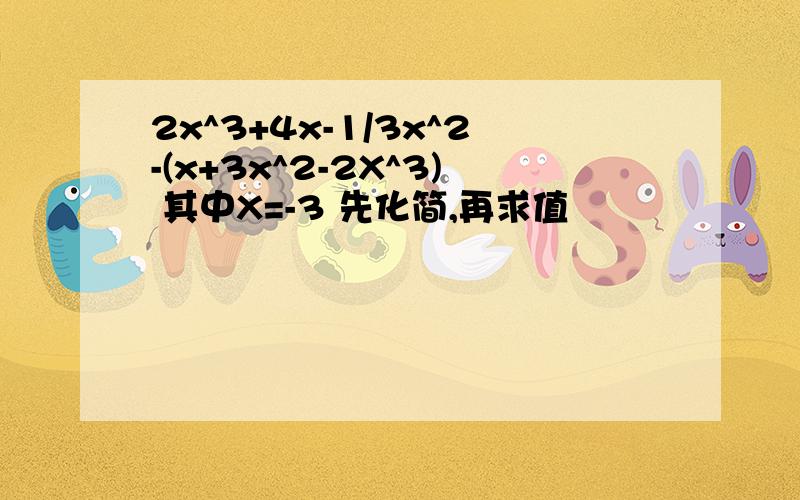 2x^3+4x-1/3x^2-(x+3x^2-2X^3) 其中X=-3 先化简,再求值