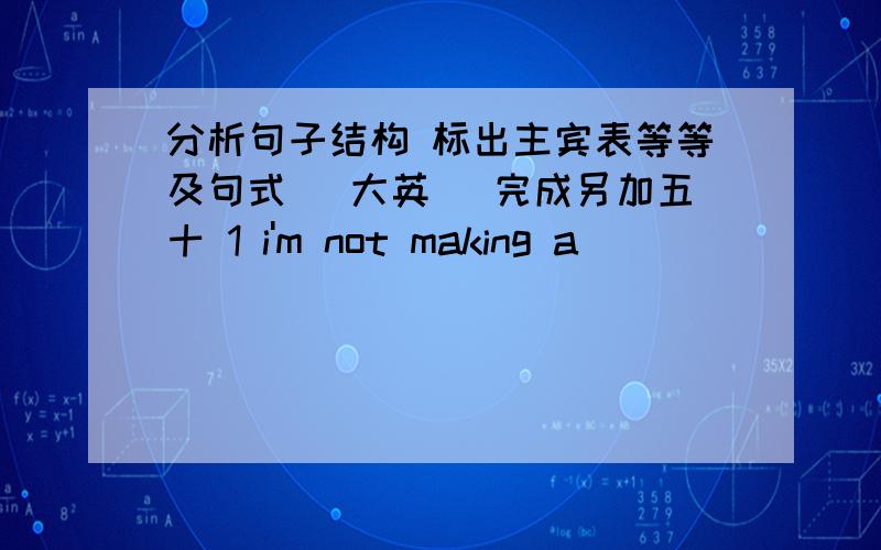 分析句子结构 标出主宾表等等及句式 （大英） 完成另加五十 1 i'm not making a