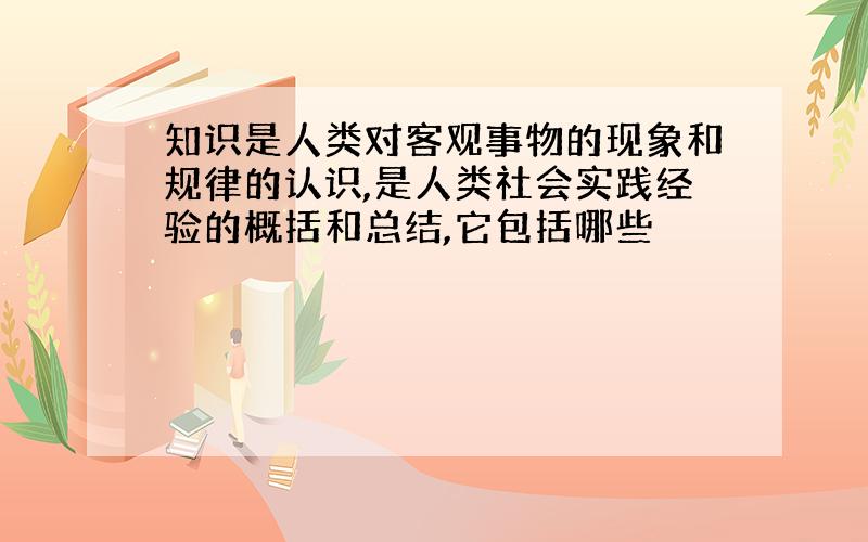 知识是人类对客观事物的现象和规律的认识,是人类社会实践经验的概括和总结,它包括哪些