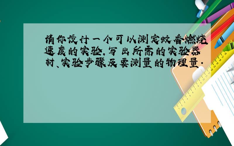 请你设计一个可以测定蚊香燃烧速度的实验,写出所需的实验器材、实验步骤及要测量的物理量.