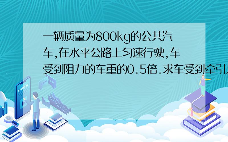 一辆质量为800kg的公共汽车,在水平公路上匀速行驶,车受到阻力的车重的0.5倍.求车受到牵引力和支持力和合