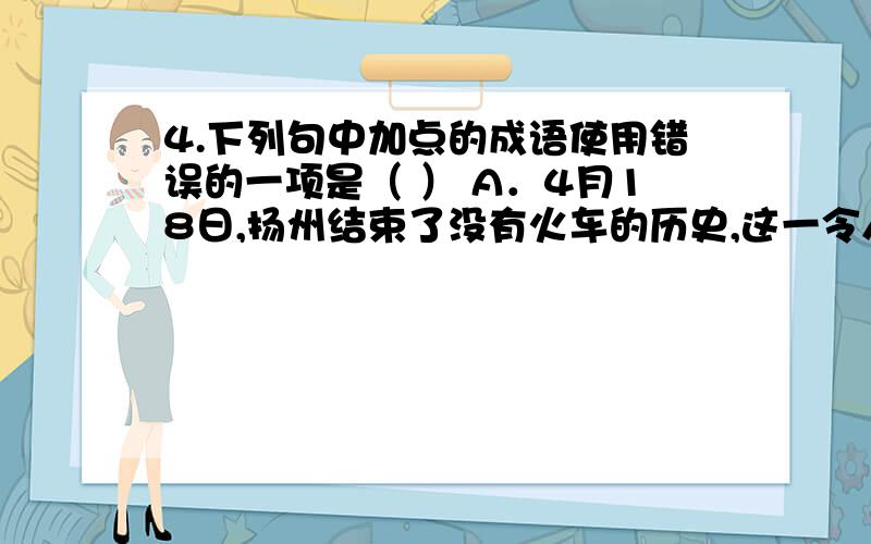 4.下列句中加点的成语使用错误的一项是（ ） A．4月18日,扬州结束了没有火车的历史,这一令人欢欣鼓舞的