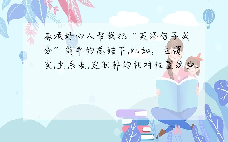 麻烦好心人帮我把“英语句子成分”简单的总结下,比如：主谓宾,主系表,定状补的相对位置这些.