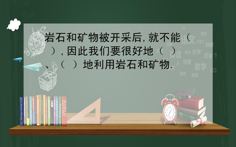 岩石和矿物被开采后,就不能（ ）,因此我们要很好地（ ）、（ ）地利用岩石和矿物.