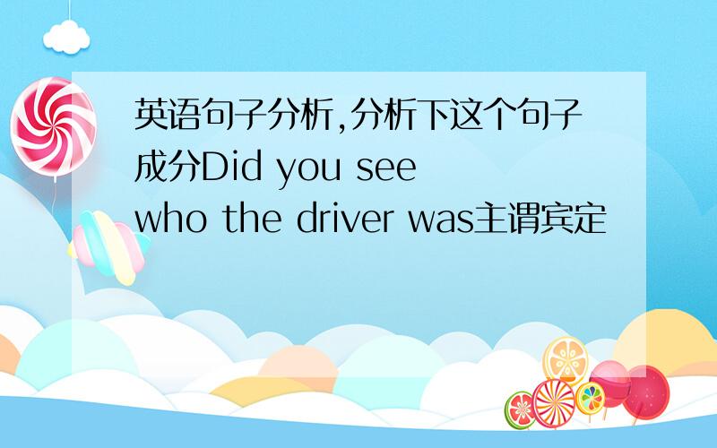 英语句子分析,分析下这个句子成分Did you see who the driver was主谓宾定