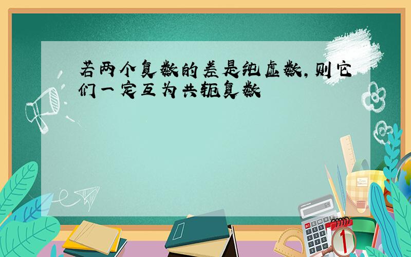 若两个复数的差是纯虚数,则它们一定互为共轭复数