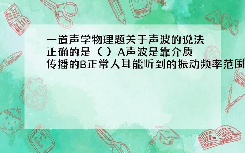 一道声学物理题关于声波的说法正确的是（ ）A声波是靠介质传播的B正常人耳能听到的振动频率范围约为20Hz到20000Hz