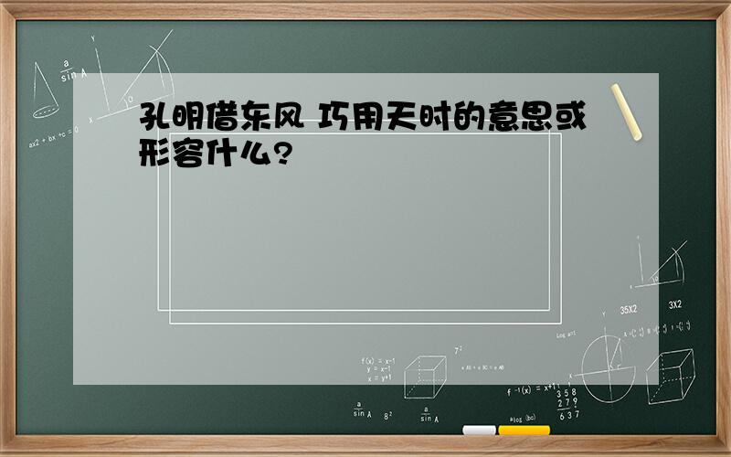 孔明借东风 巧用天时的意思或形容什么?