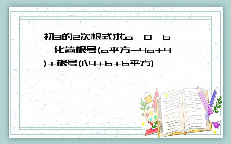 初3的2次根式求:a>0>b,化简根号(a平方-4a+4)+根号(1\4+b+b平方)