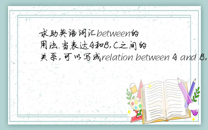 求助英语词汇between的用法.当表达A和B,C之间的关系,可以写成relation between A and B,