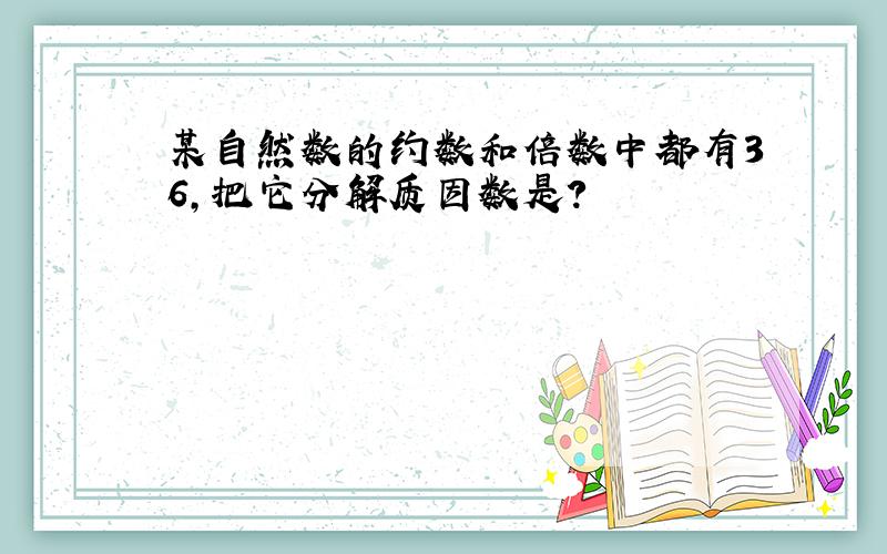 某自然数的约数和倍数中都有36,把它分解质因数是?