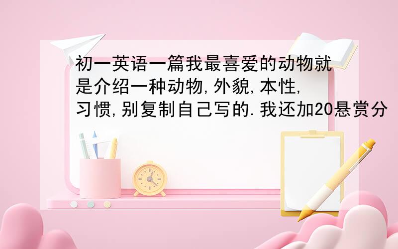 初一英语一篇我最喜爱的动物就是介绍一种动物,外貌,本性,习惯,别复制自己写的.我还加20悬赏分