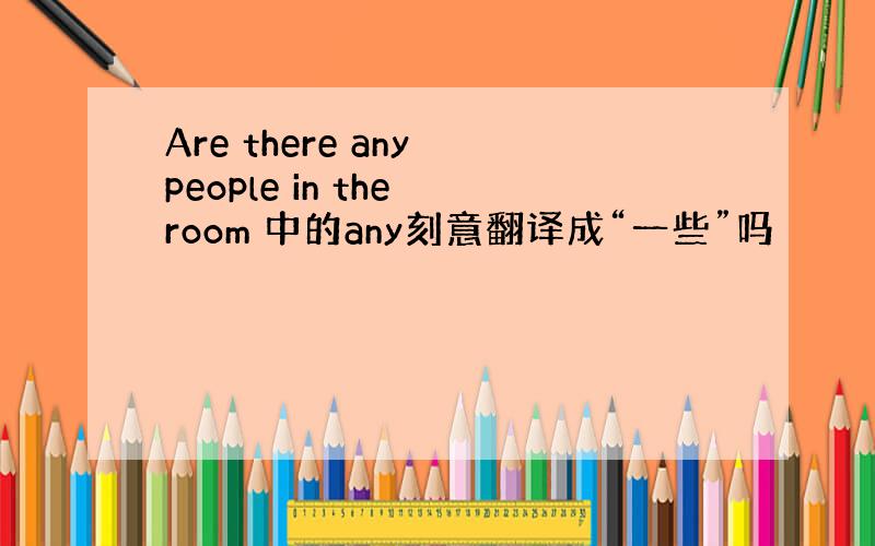 Are there any people in the room 中的any刻意翻译成“一些”吗