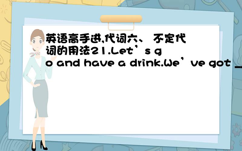 英语高手进,代词六、 不定代词的用法21.Let’s go and have a drink.We’ve got ___