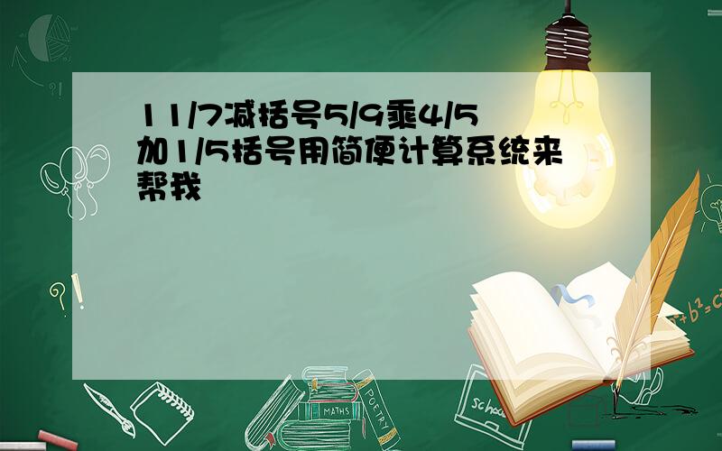 11/7减括号5/9乘4/5加1/5括号用简便计算系统来帮我