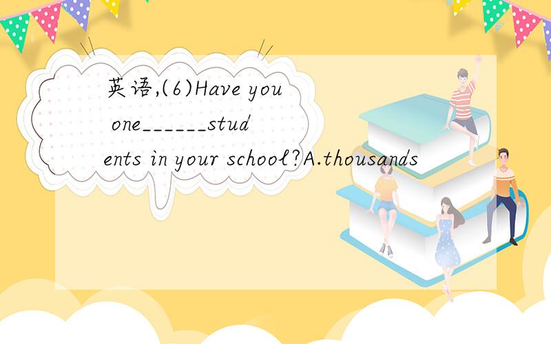 英语,(6)Have you one______students in your school?A.thousands