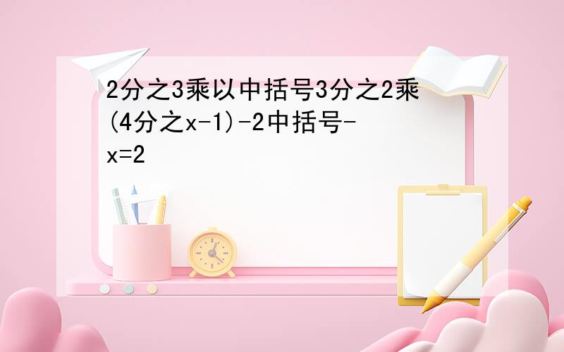 2分之3乘以中括号3分之2乘(4分之x-1)-2中括号-x=2