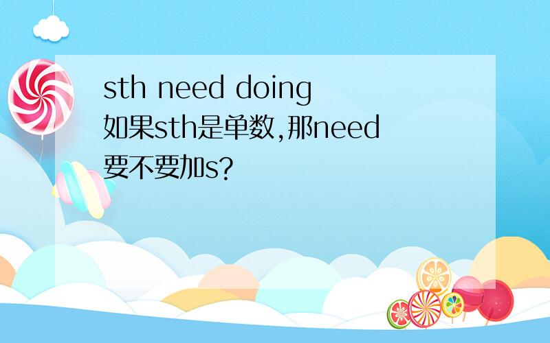 sth need doing如果sth是单数,那need要不要加s?