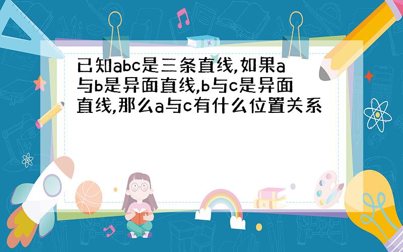 已知abc是三条直线,如果a与b是异面直线,b与c是异面直线,那么a与c有什么位置关系