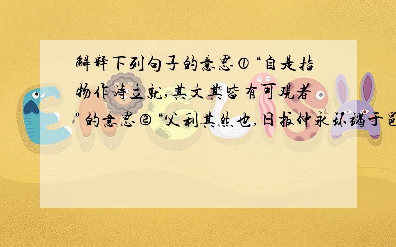 解释下列句子的意思①“自是指物作诗立就,其文其皆有可观者”的意思②“父利其然也,日扳仲永环竭于邑人,不使学的意思