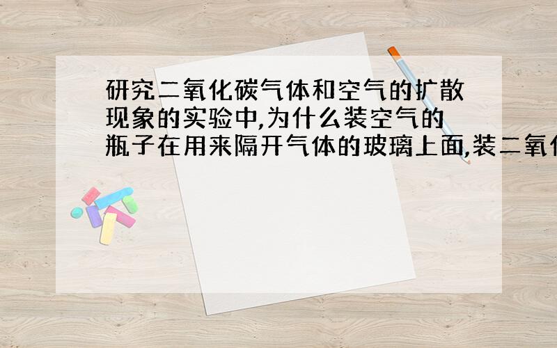 研究二氧化碳气体和空气的扩散现象的实验中,为什么装空气的瓶子在用来隔开气体的玻璃上面,装二氧化碳气体的瓶子在下面 比 装