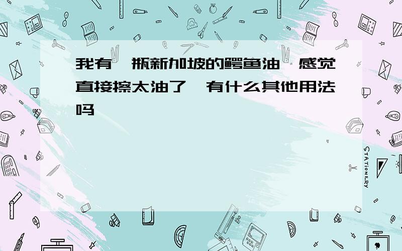 我有一瓶新加坡的鳄鱼油,感觉直接擦太油了,有什么其他用法吗