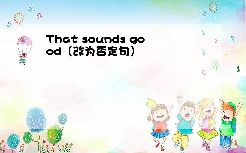 That sounds good（改为否定句）