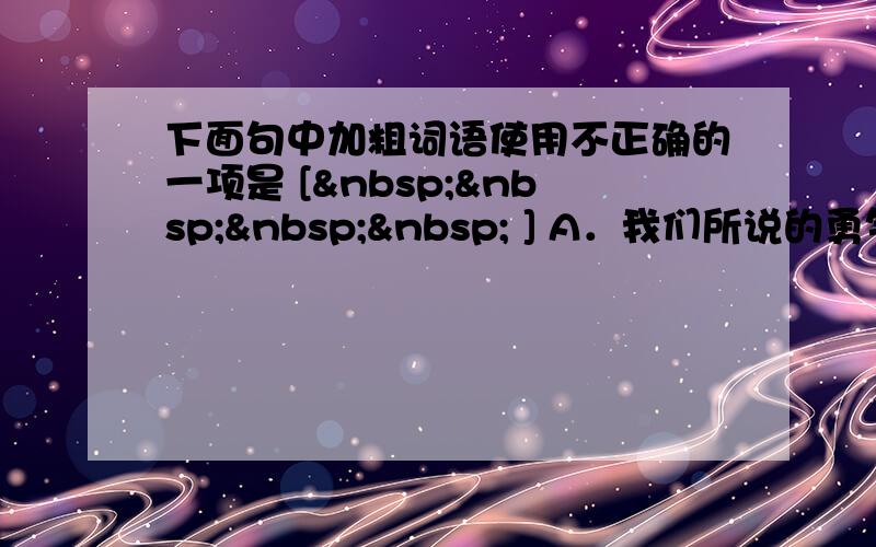 下面句中加粗词语使用不正确的一项是 [     ] A．我们所说的勇气，不是冒险