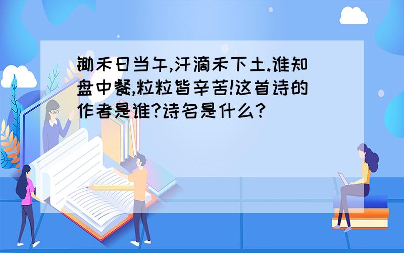 锄禾日当午,汗滴禾下土.谁知盘中餐,粒粒皆辛苦!这首诗的作者是谁?诗名是什么?