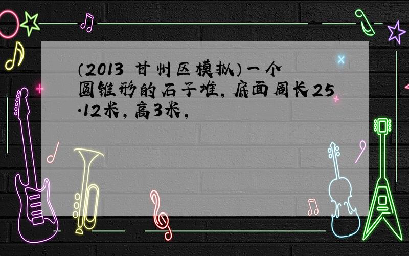 （2013•甘州区模拟）一个圆锥形的石子堆，底面周长25.12米，高3米，