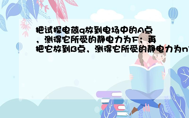 把试探电荷q放到电场中的A点，测得它所受的静电力为F；再把它放到B点，测得它所受的静电力为nF．A点和B点的场强之比EA