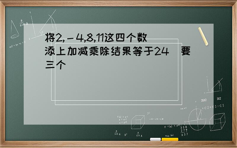 将2,－4,8,11这四个数添上加减乘除结果等于24（要三个）