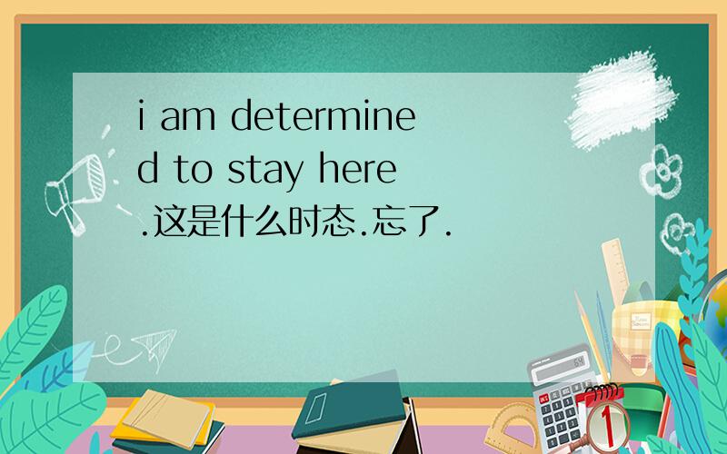 i am determined to stay here.这是什么时态.忘了.