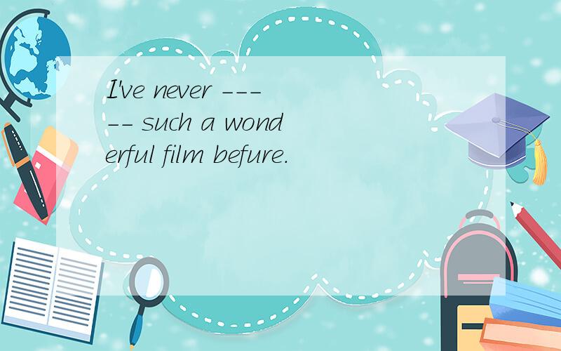 I've never ----- such a wonderful film befure.