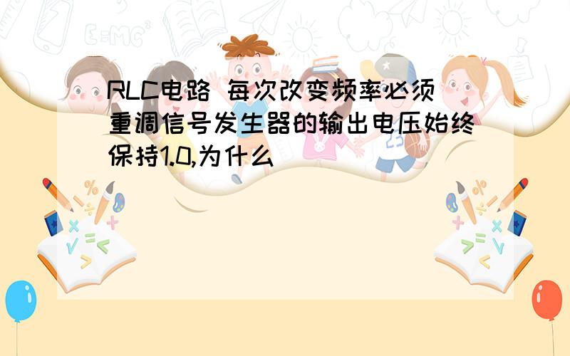 RLC电路 每次改变频率必须重调信号发生器的输出电压始终保持1.0,为什么