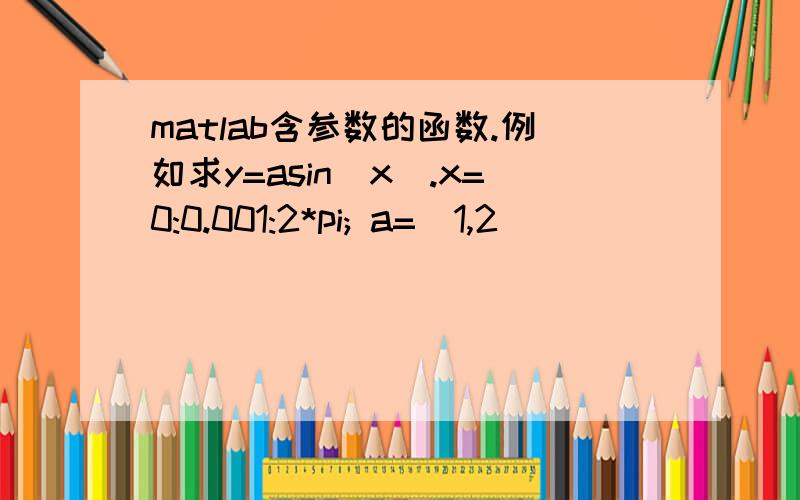 matlab含参数的函数.例如求y=asin(x).x=0:0.001:2*pi; a=[1,2